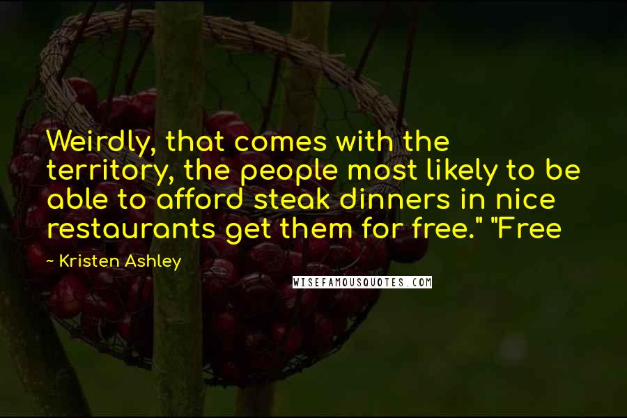 Kristen Ashley Quotes: Weirdly, that comes with the territory, the people most likely to be able to afford steak dinners in nice restaurants get them for free." "Free