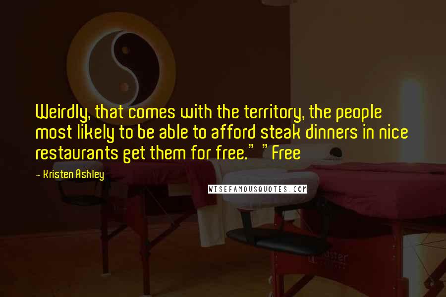 Kristen Ashley Quotes: Weirdly, that comes with the territory, the people most likely to be able to afford steak dinners in nice restaurants get them for free." "Free