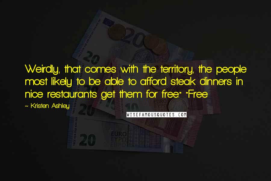 Kristen Ashley Quotes: Weirdly, that comes with the territory, the people most likely to be able to afford steak dinners in nice restaurants get them for free." "Free