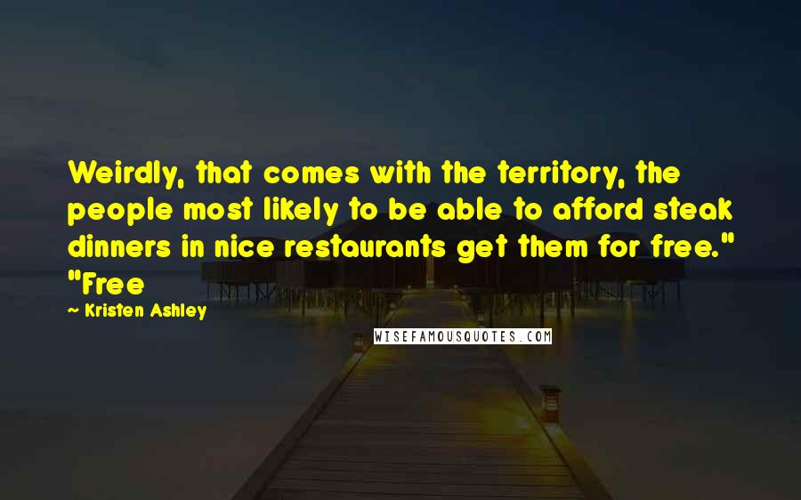 Kristen Ashley Quotes: Weirdly, that comes with the territory, the people most likely to be able to afford steak dinners in nice restaurants get them for free." "Free