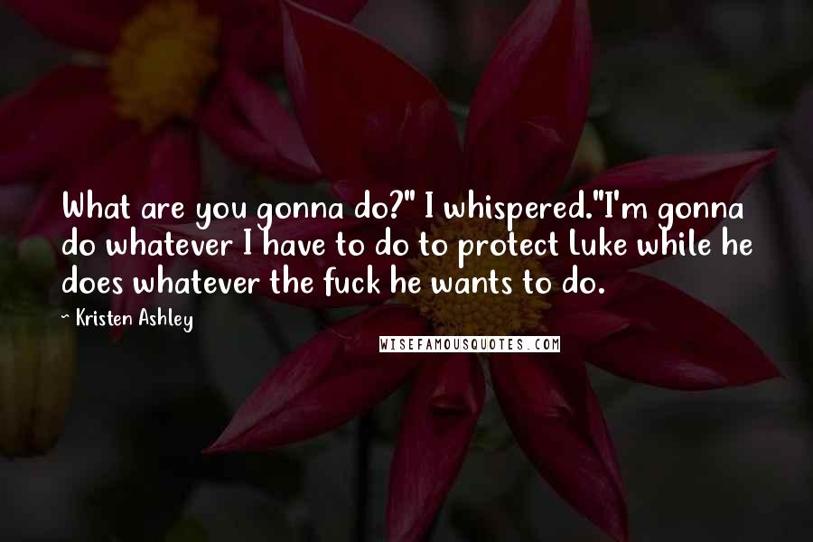 Kristen Ashley Quotes: What are you gonna do?" I whispered."I'm gonna do whatever I have to do to protect Luke while he does whatever the fuck he wants to do.