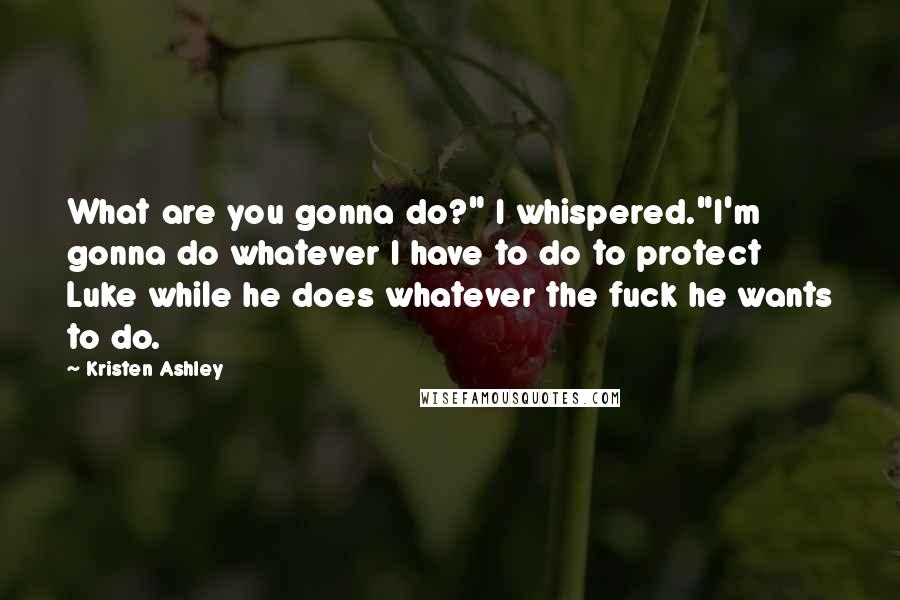 Kristen Ashley Quotes: What are you gonna do?" I whispered."I'm gonna do whatever I have to do to protect Luke while he does whatever the fuck he wants to do.