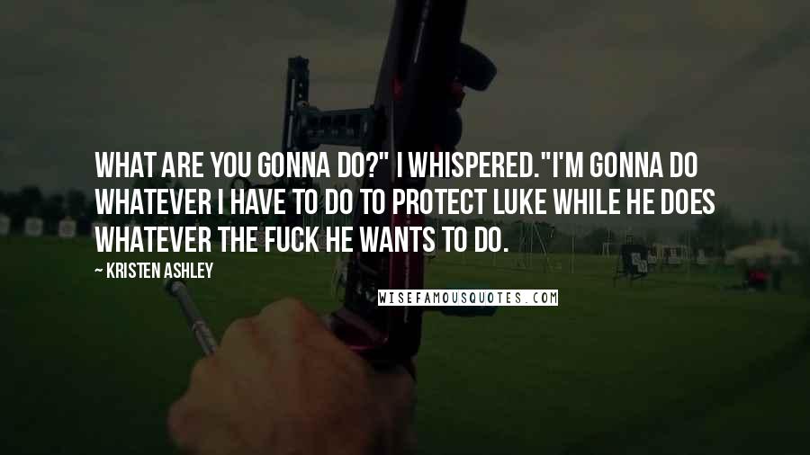 Kristen Ashley Quotes: What are you gonna do?" I whispered."I'm gonna do whatever I have to do to protect Luke while he does whatever the fuck he wants to do.