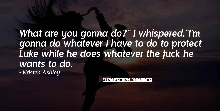 Kristen Ashley Quotes: What are you gonna do?" I whispered."I'm gonna do whatever I have to do to protect Luke while he does whatever the fuck he wants to do.