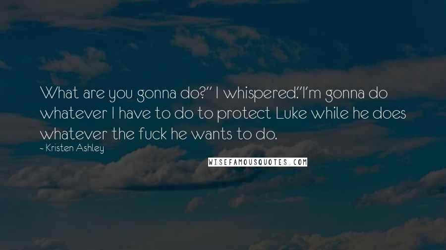 Kristen Ashley Quotes: What are you gonna do?" I whispered."I'm gonna do whatever I have to do to protect Luke while he does whatever the fuck he wants to do.