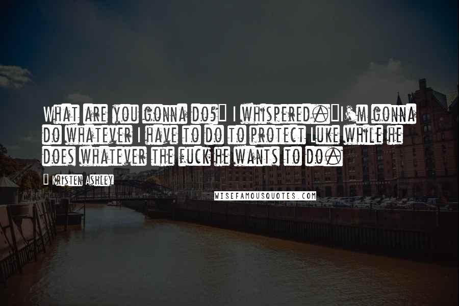 Kristen Ashley Quotes: What are you gonna do?" I whispered."I'm gonna do whatever I have to do to protect Luke while he does whatever the fuck he wants to do.