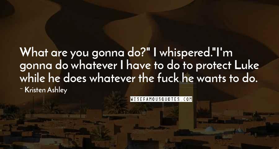 Kristen Ashley Quotes: What are you gonna do?" I whispered."I'm gonna do whatever I have to do to protect Luke while he does whatever the fuck he wants to do.