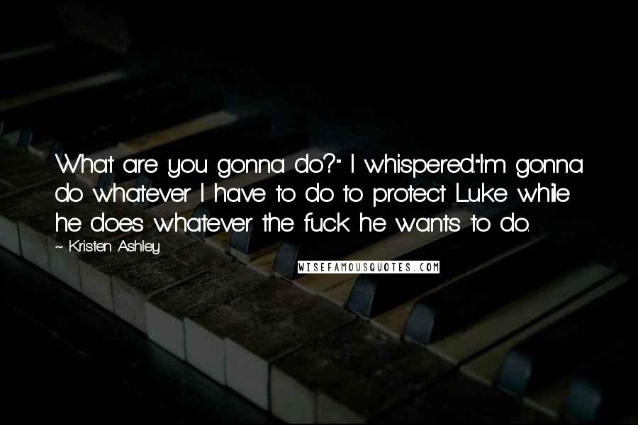 Kristen Ashley Quotes: What are you gonna do?" I whispered."I'm gonna do whatever I have to do to protect Luke while he does whatever the fuck he wants to do.