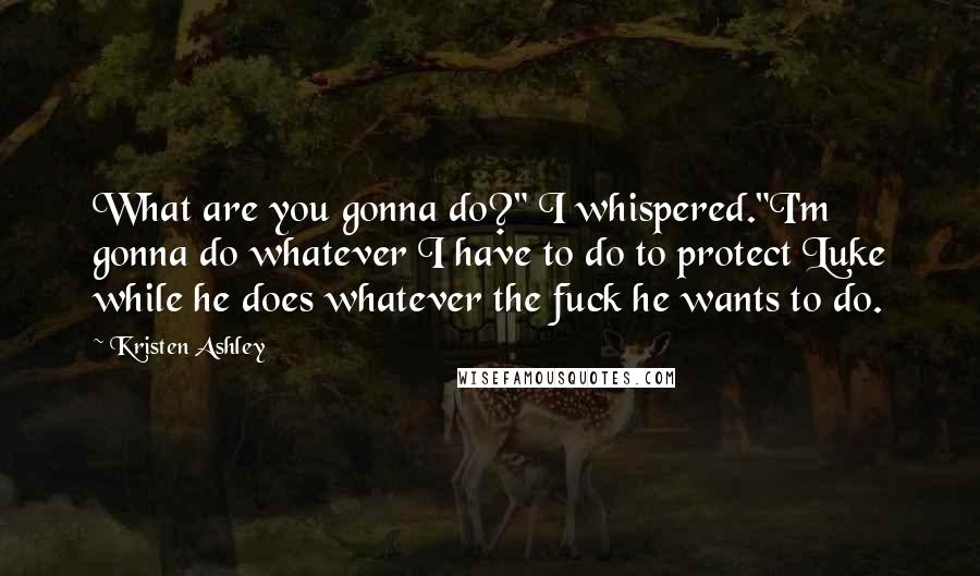 Kristen Ashley Quotes: What are you gonna do?" I whispered."I'm gonna do whatever I have to do to protect Luke while he does whatever the fuck he wants to do.