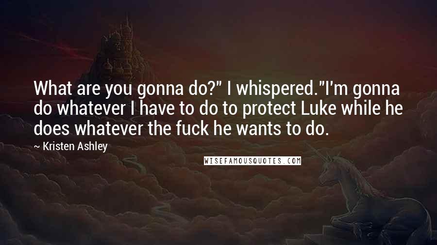 Kristen Ashley Quotes: What are you gonna do?" I whispered."I'm gonna do whatever I have to do to protect Luke while he does whatever the fuck he wants to do.