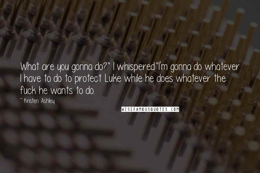 Kristen Ashley Quotes: What are you gonna do?" I whispered."I'm gonna do whatever I have to do to protect Luke while he does whatever the fuck he wants to do.