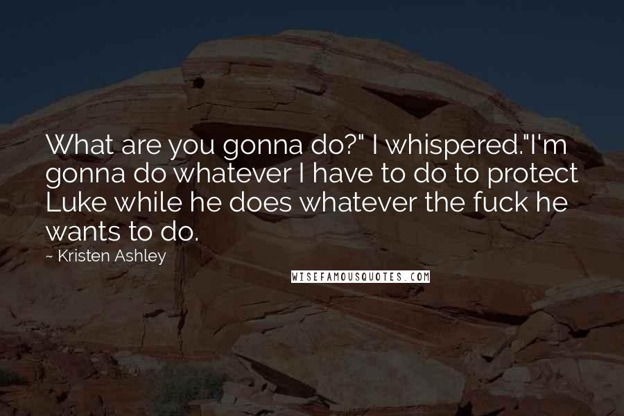 Kristen Ashley Quotes: What are you gonna do?" I whispered."I'm gonna do whatever I have to do to protect Luke while he does whatever the fuck he wants to do.
