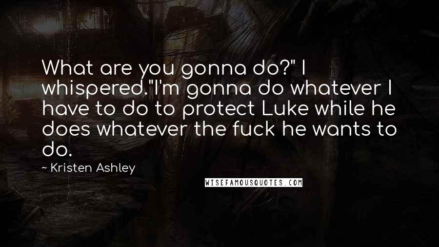 Kristen Ashley Quotes: What are you gonna do?" I whispered."I'm gonna do whatever I have to do to protect Luke while he does whatever the fuck he wants to do.