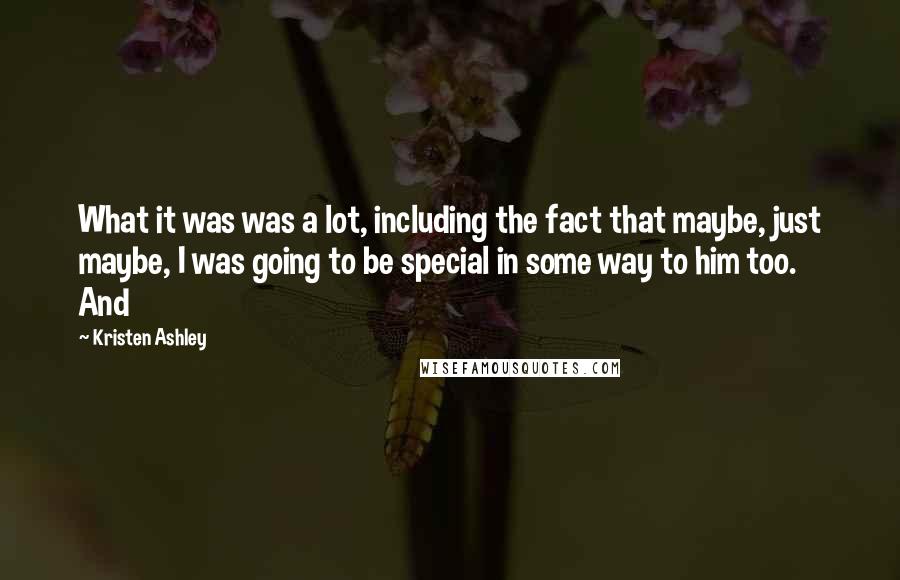 Kristen Ashley Quotes: What it was was a lot, including the fact that maybe, just maybe, I was going to be special in some way to him too. And