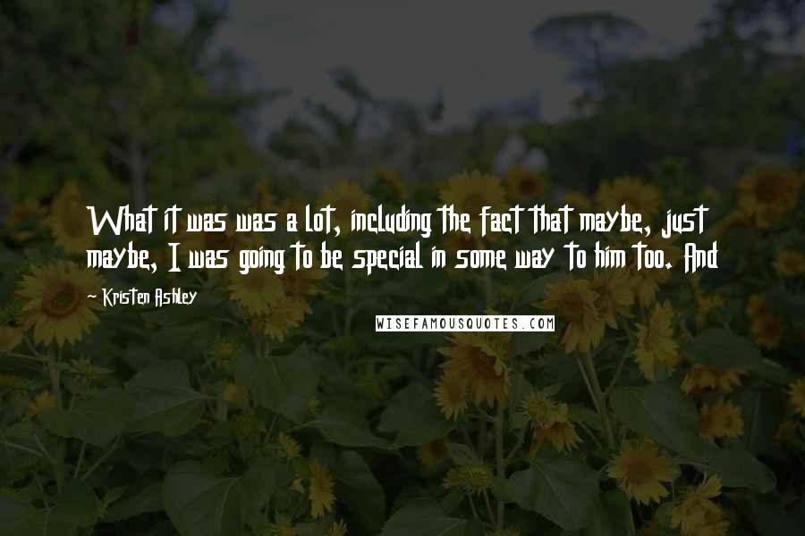 Kristen Ashley Quotes: What it was was a lot, including the fact that maybe, just maybe, I was going to be special in some way to him too. And