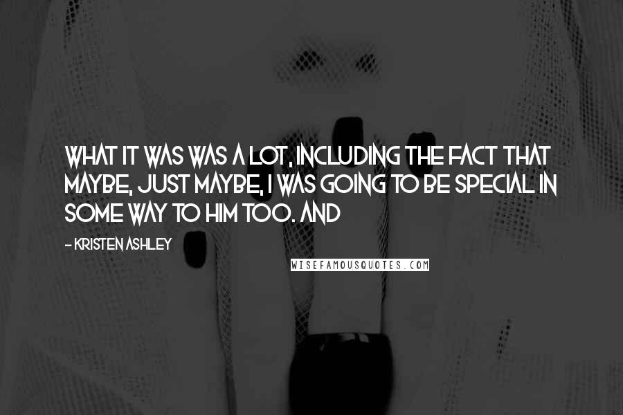 Kristen Ashley Quotes: What it was was a lot, including the fact that maybe, just maybe, I was going to be special in some way to him too. And