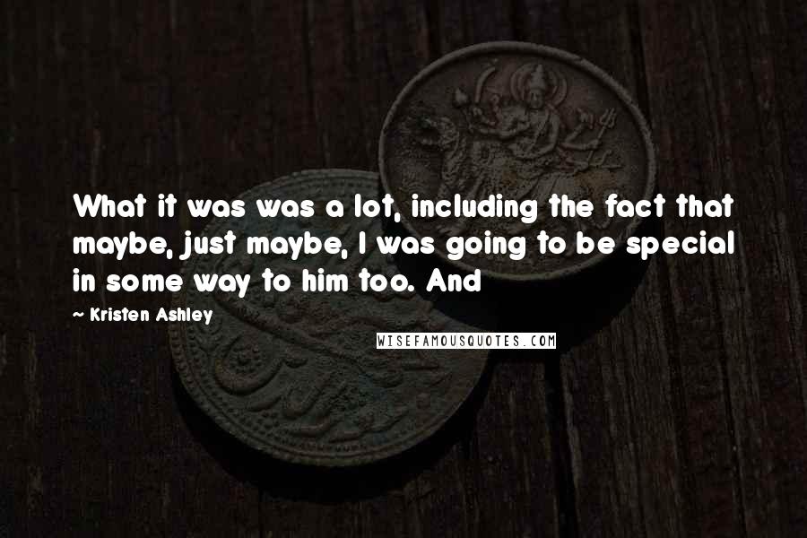 Kristen Ashley Quotes: What it was was a lot, including the fact that maybe, just maybe, I was going to be special in some way to him too. And