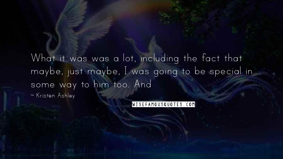 Kristen Ashley Quotes: What it was was a lot, including the fact that maybe, just maybe, I was going to be special in some way to him too. And