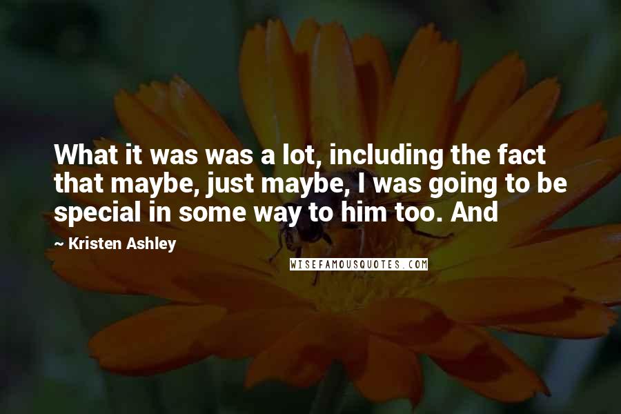 Kristen Ashley Quotes: What it was was a lot, including the fact that maybe, just maybe, I was going to be special in some way to him too. And