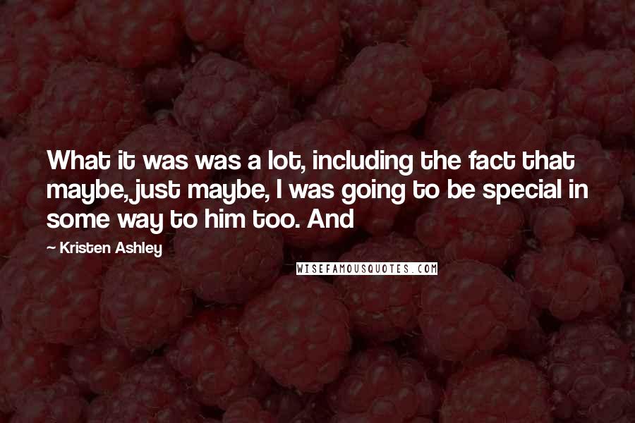 Kristen Ashley Quotes: What it was was a lot, including the fact that maybe, just maybe, I was going to be special in some way to him too. And