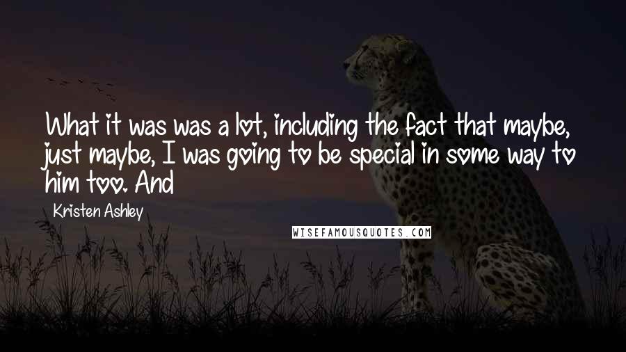 Kristen Ashley Quotes: What it was was a lot, including the fact that maybe, just maybe, I was going to be special in some way to him too. And