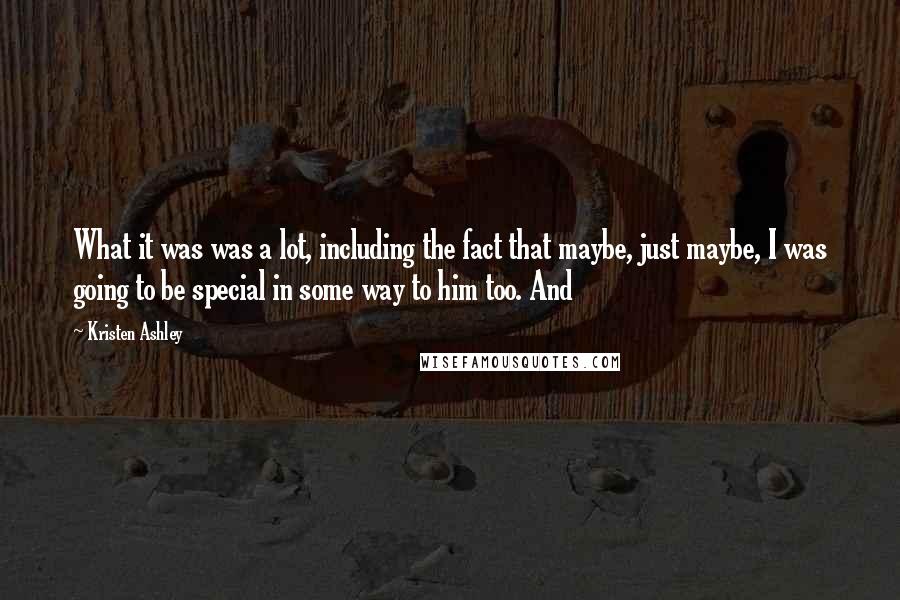 Kristen Ashley Quotes: What it was was a lot, including the fact that maybe, just maybe, I was going to be special in some way to him too. And