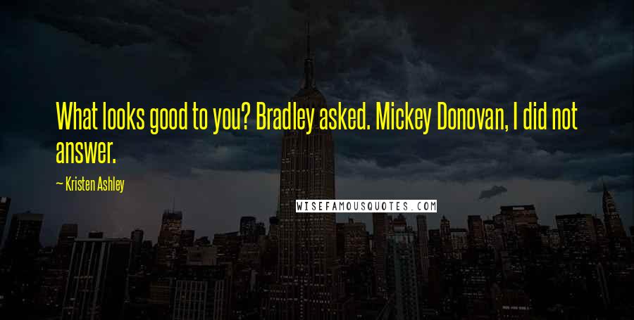Kristen Ashley Quotes: What looks good to you? Bradley asked. Mickey Donovan, I did not answer.