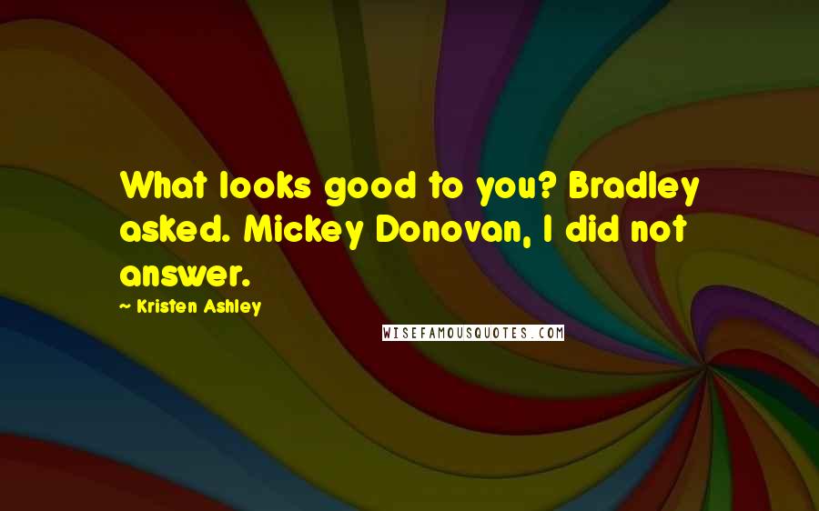 Kristen Ashley Quotes: What looks good to you? Bradley asked. Mickey Donovan, I did not answer.