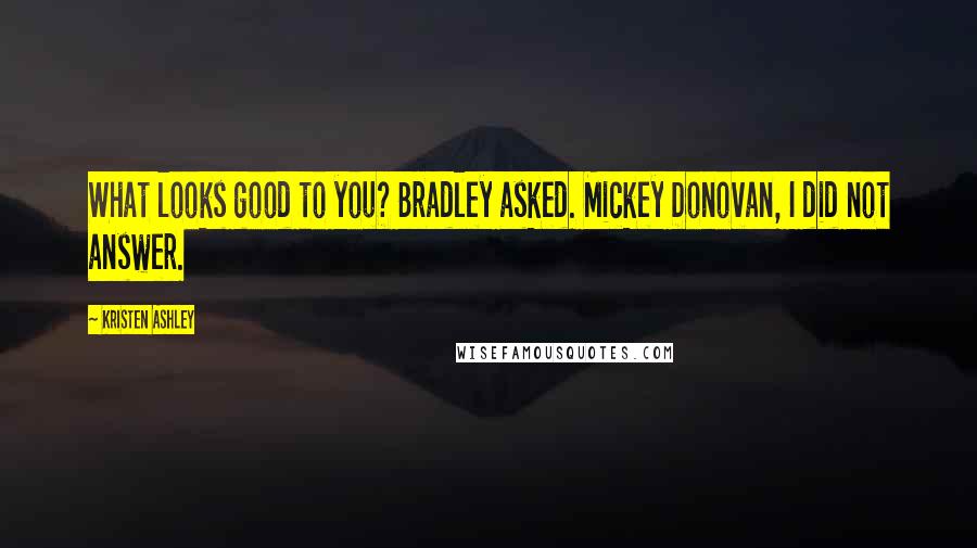 Kristen Ashley Quotes: What looks good to you? Bradley asked. Mickey Donovan, I did not answer.