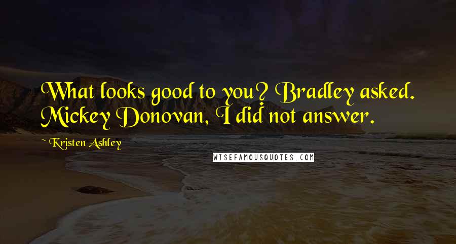 Kristen Ashley Quotes: What looks good to you? Bradley asked. Mickey Donovan, I did not answer.