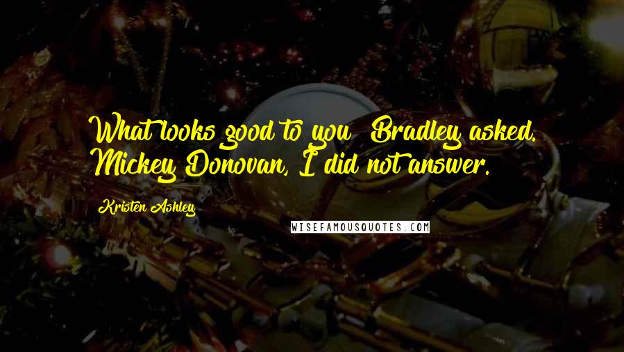Kristen Ashley Quotes: What looks good to you? Bradley asked. Mickey Donovan, I did not answer.