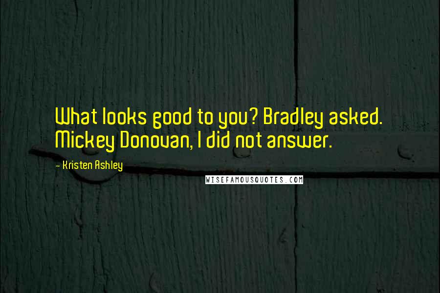 Kristen Ashley Quotes: What looks good to you? Bradley asked. Mickey Donovan, I did not answer.