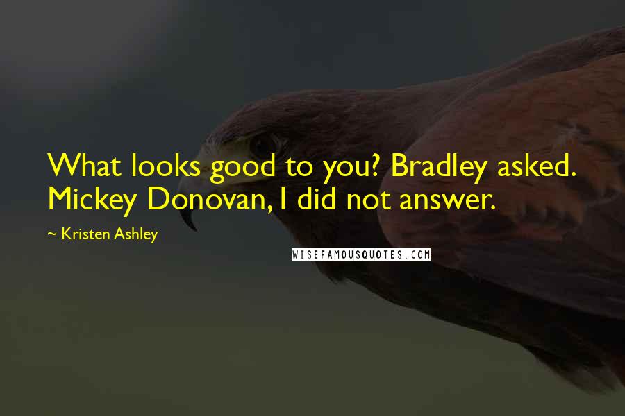 Kristen Ashley Quotes: What looks good to you? Bradley asked. Mickey Donovan, I did not answer.