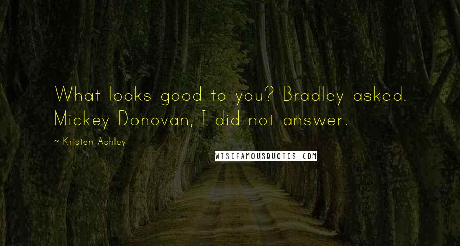 Kristen Ashley Quotes: What looks good to you? Bradley asked. Mickey Donovan, I did not answer.