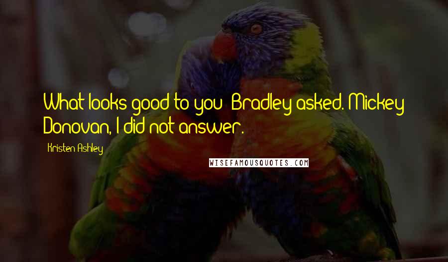 Kristen Ashley Quotes: What looks good to you? Bradley asked. Mickey Donovan, I did not answer.