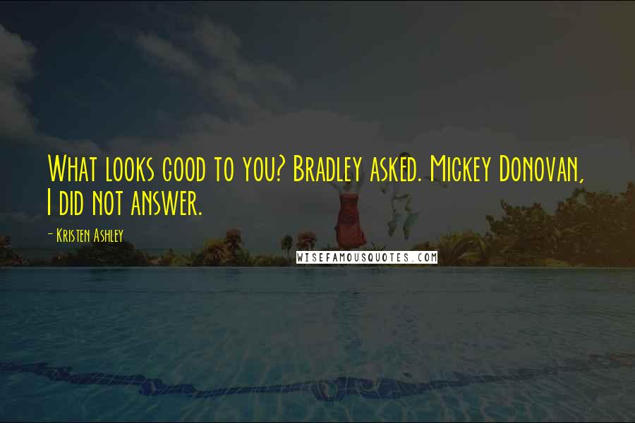 Kristen Ashley Quotes: What looks good to you? Bradley asked. Mickey Donovan, I did not answer.