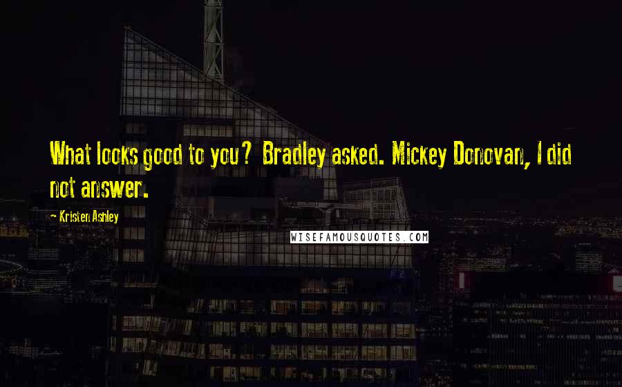 Kristen Ashley Quotes: What looks good to you? Bradley asked. Mickey Donovan, I did not answer.