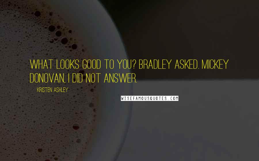 Kristen Ashley Quotes: What looks good to you? Bradley asked. Mickey Donovan, I did not answer.