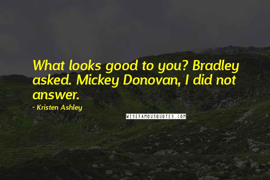 Kristen Ashley Quotes: What looks good to you? Bradley asked. Mickey Donovan, I did not answer.