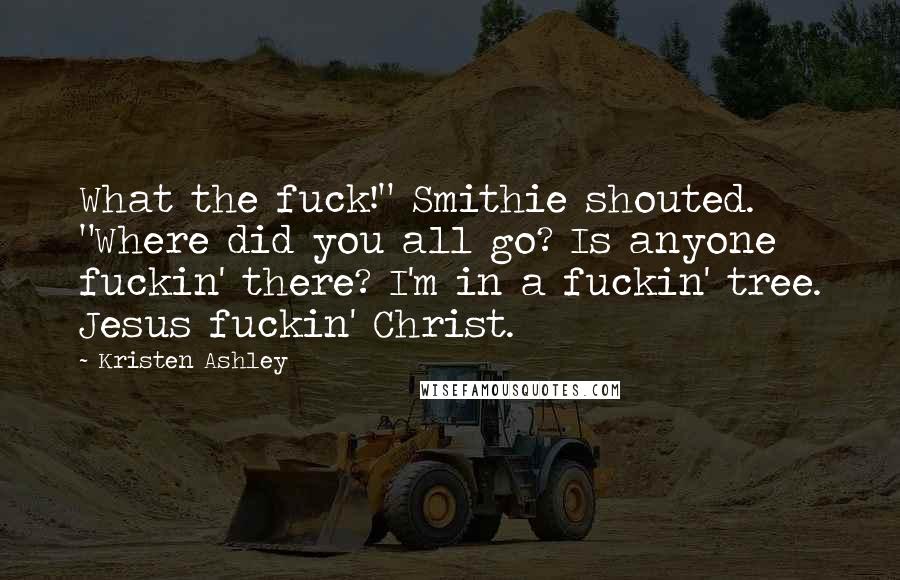 Kristen Ashley Quotes: What the fuck!" Smithie shouted. "Where did you all go? Is anyone fuckin' there? I'm in a fuckin' tree. Jesus fuckin' Christ.