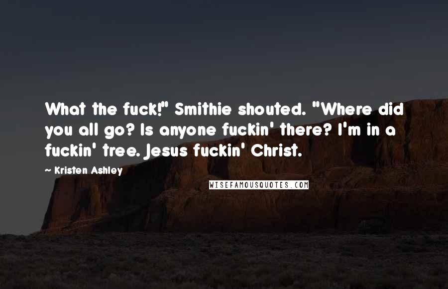 Kristen Ashley Quotes: What the fuck!" Smithie shouted. "Where did you all go? Is anyone fuckin' there? I'm in a fuckin' tree. Jesus fuckin' Christ.