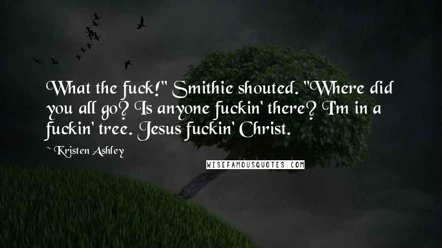 Kristen Ashley Quotes: What the fuck!" Smithie shouted. "Where did you all go? Is anyone fuckin' there? I'm in a fuckin' tree. Jesus fuckin' Christ.