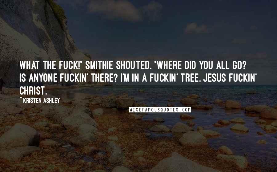 Kristen Ashley Quotes: What the fuck!" Smithie shouted. "Where did you all go? Is anyone fuckin' there? I'm in a fuckin' tree. Jesus fuckin' Christ.