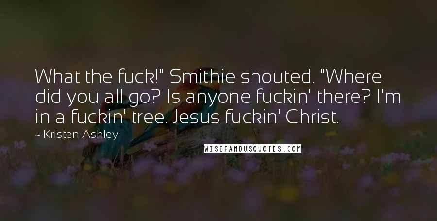 Kristen Ashley Quotes: What the fuck!" Smithie shouted. "Where did you all go? Is anyone fuckin' there? I'm in a fuckin' tree. Jesus fuckin' Christ.