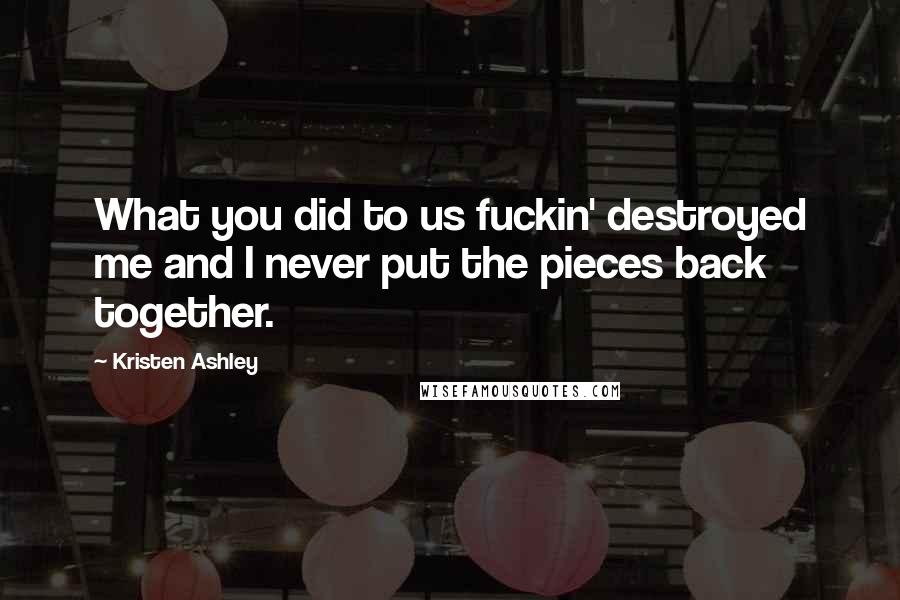 Kristen Ashley Quotes: What you did to us fuckin' destroyed me and I never put the pieces back together.