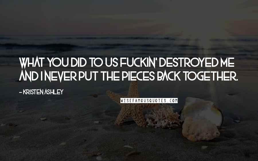 Kristen Ashley Quotes: What you did to us fuckin' destroyed me and I never put the pieces back together.