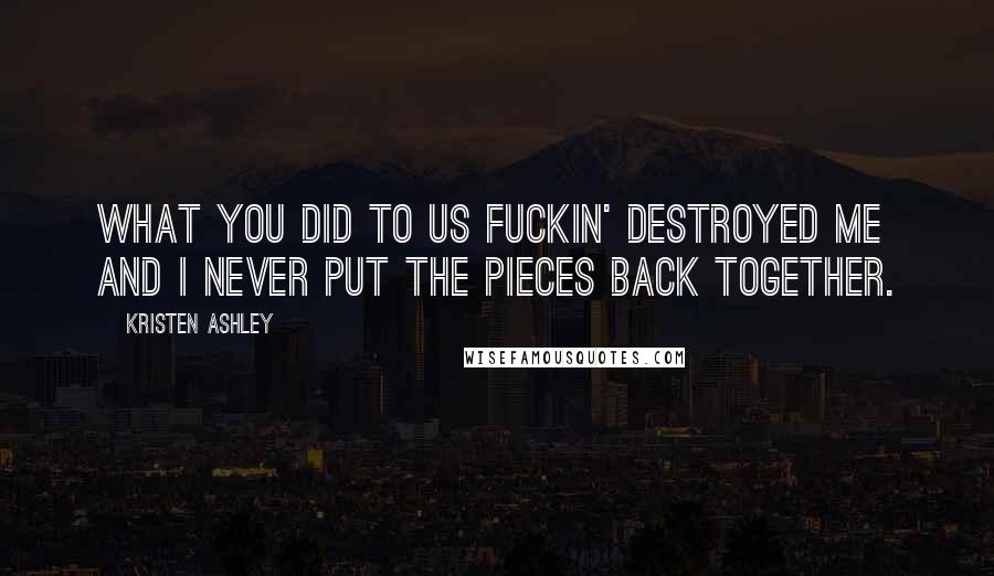 Kristen Ashley Quotes: What you did to us fuckin' destroyed me and I never put the pieces back together.