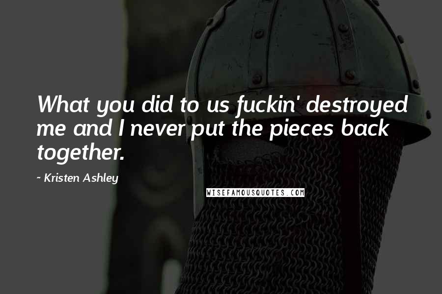 Kristen Ashley Quotes: What you did to us fuckin' destroyed me and I never put the pieces back together.