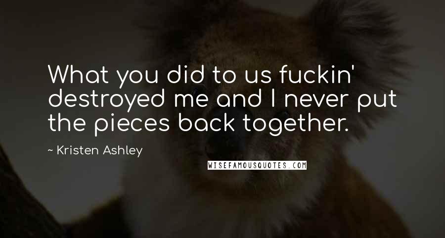 Kristen Ashley Quotes: What you did to us fuckin' destroyed me and I never put the pieces back together.