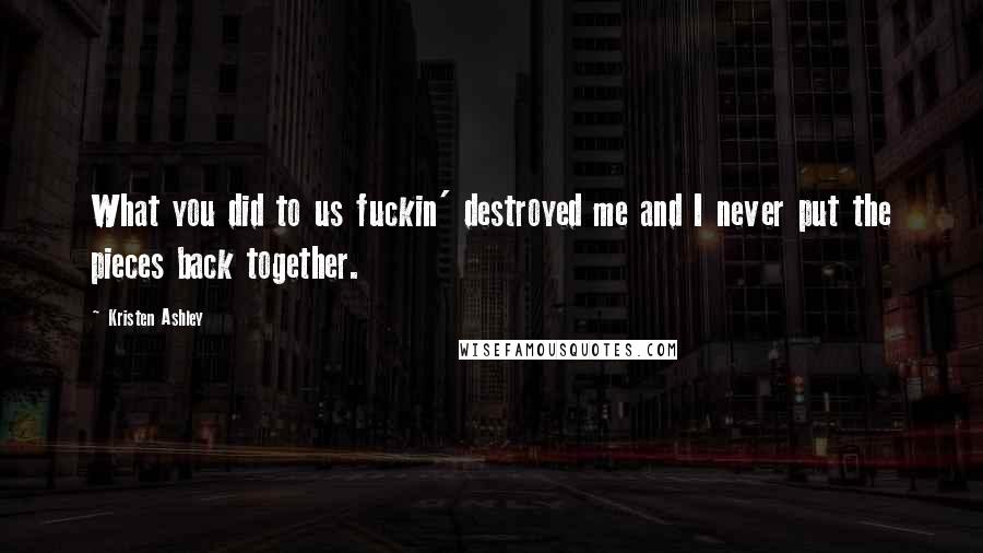 Kristen Ashley Quotes: What you did to us fuckin' destroyed me and I never put the pieces back together.